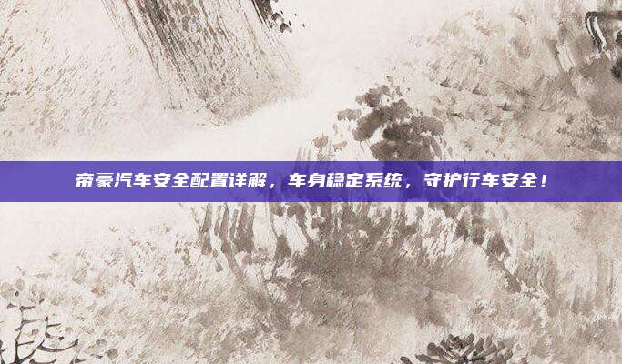 帝豪汽车安全配置详解，车身稳定系统，守护行车安全！
