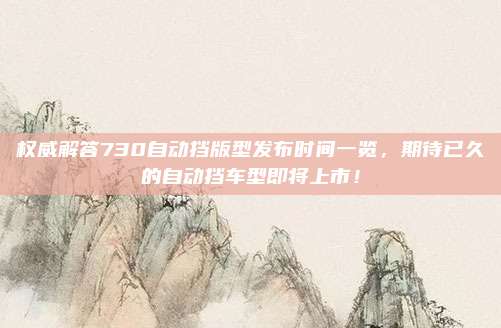 权威解答730自动挡版型发布时间一览，期待已久的自动挡车型即将上市！