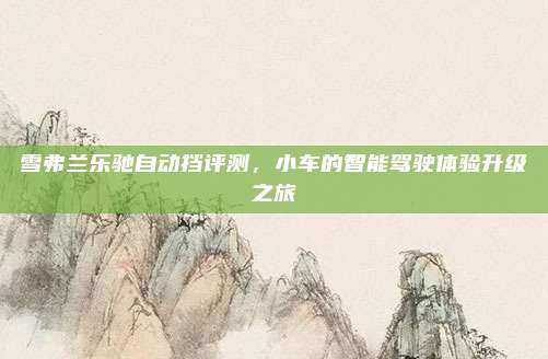 雪弗兰乐驰自动挡评测，小车的智能驾驶体验升级之旅