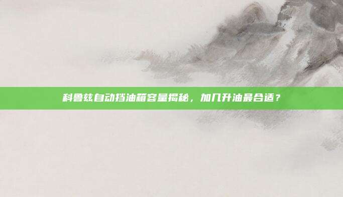 科鲁兹自动挡油箱容量揭秘，加几升油最合适？