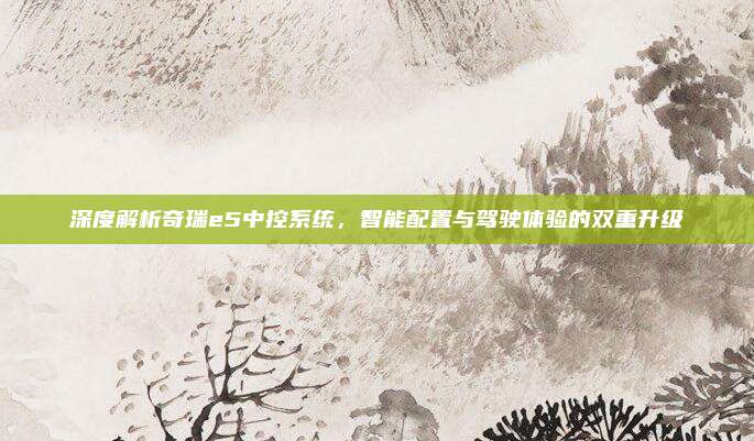 深度解析奇瑞e5中控系统，智能配置与驾驶体验的双重升级