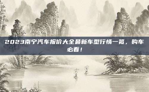 2023南宁汽车报价大全最新车型行情一览，购车必看！