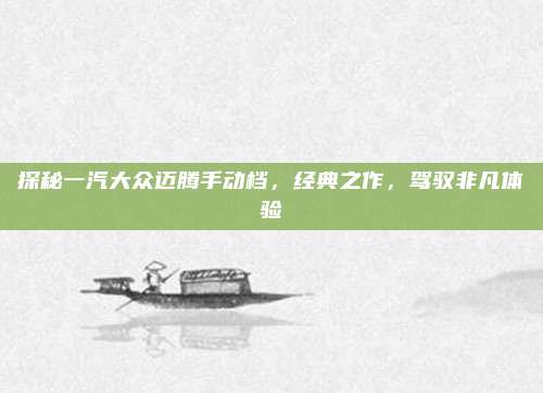 探秘一汽大众迈腾手动档，经典之作，驾驭非凡体验