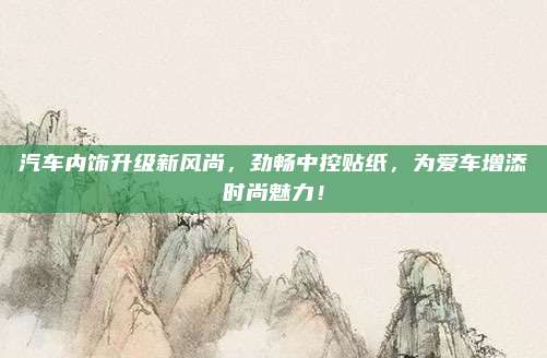 汽车内饰升级新风尚，劲畅中控贴纸，为爱车增添时尚魅力！