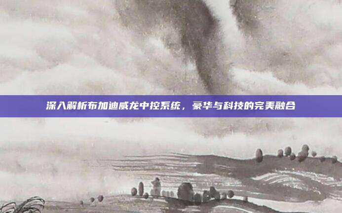深入解析布加迪威龙中控系统，豪华与科技的完美融合