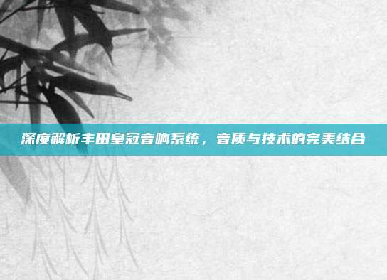 深度解析丰田皇冠音响系统，音质与技术的完美结合
