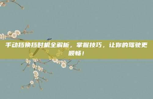 手动挡换挡时机全解析，掌握技巧，让你的驾驶更顺畅！