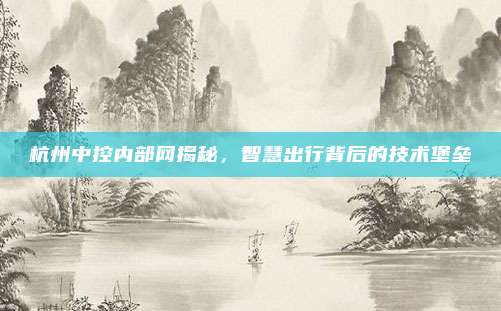 杭州中控内部网揭秘,智慧出行背后的技术堡垒