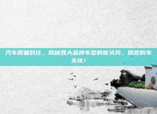 汽车质量对比，揭秘各大品牌车型的优劣势，助您购车无忧！