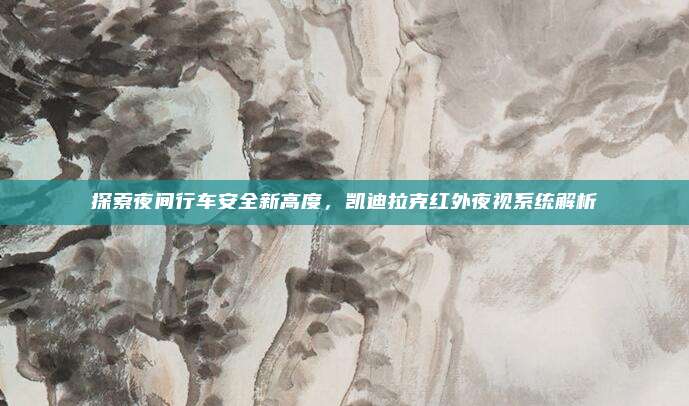 探索夜间行车安全新高度，凯迪拉克红外夜视系统解析