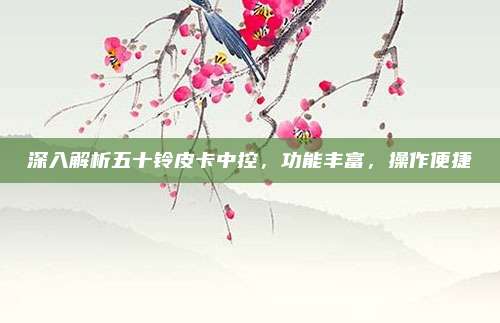 深入解析五十铃皮卡中控,功能丰富,操作便捷