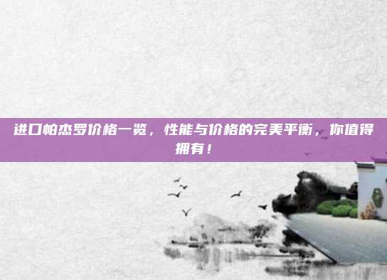 进口帕杰罗价格一览,性能与价格的完美平衡,你值得拥有!