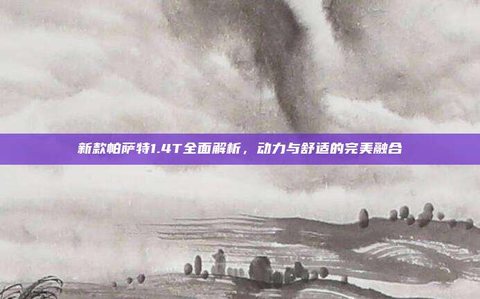 新款帕萨特1.4T全面解析,动力与舒适的完美融合