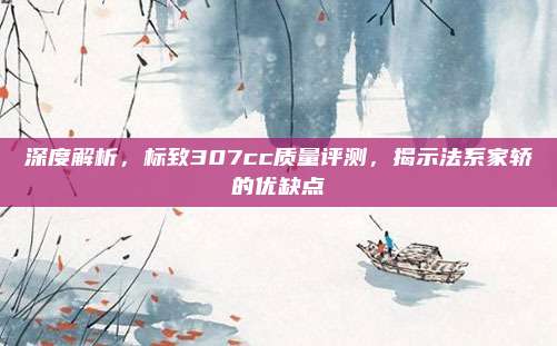 深度解析,标致307cc质量评测,揭示法系家轿的优缺点
