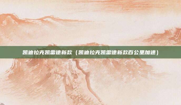 凯迪拉克凯雷德新款（凯迪拉克凯雷德新款百公里加速）