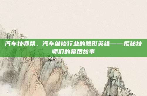 汽车技师帮，汽车维修行业的隐形英雄——揭秘技师们的幕后故事