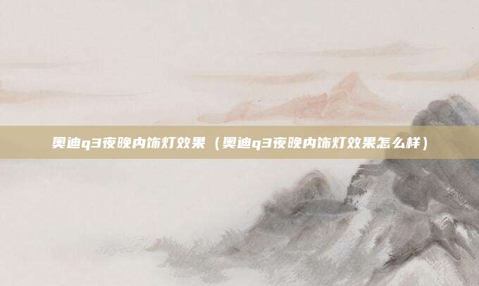 奥迪q3夜晚内饰灯效果（奥迪q3夜晚内饰灯效果怎么样）