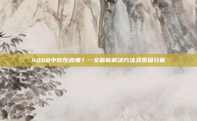 4008中控反应慢？一文解析解决方法及原因分析