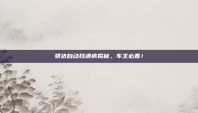 骐达自动挡通病揭秘，车主必看！