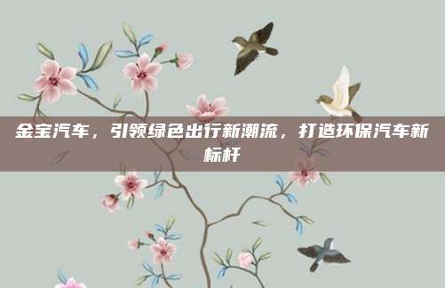 金宝汽车，引领绿色出行新潮流，打造环保汽车新标杆