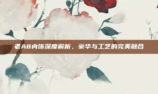 老A8内饰深度解析，豪华与工艺的完美融合