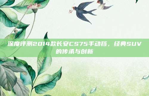 深度评测2014款长安CS75手动挡，经典SUV的传承与创新
