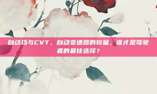 自动挡与CVT，自动变速器的较量，谁才是驾驶者的最佳选择？
