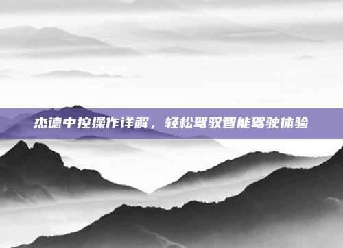 杰德中控操作详解,轻松驾驭智能驾驶体验