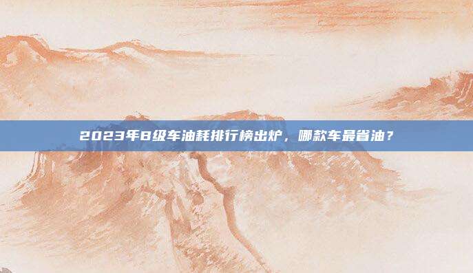 2023年B级车油耗排行榜出炉,哪款车最省油?