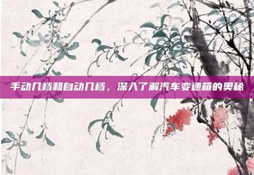手动几档和自动几档,深入了解汽车变速箱的奥秘