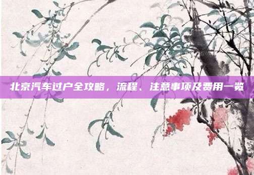 北京汽车过户全攻略，流程、注意事项及费用一览