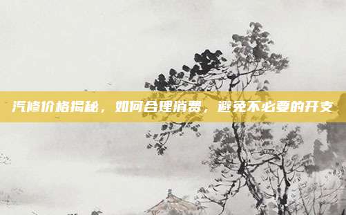 汽修价格揭秘，如何合理消费，避免不必要的开支