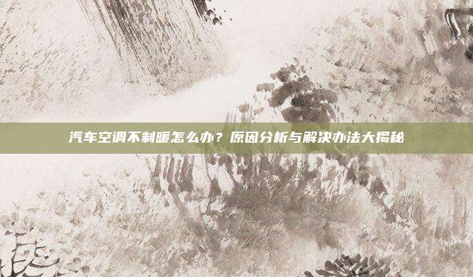 汽车空调不制暖怎么办？原因分析与解决办法大揭秘