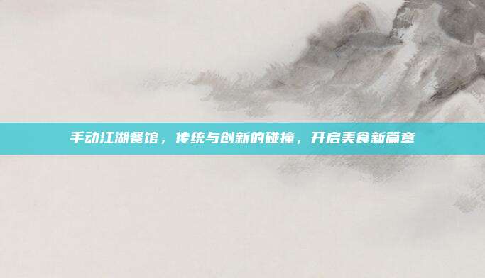手动江湖餐馆，传统与创新的碰撞，开启美食新篇章