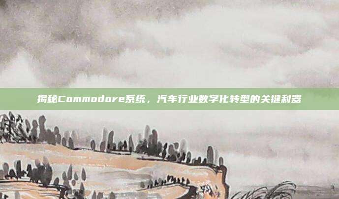 揭秘Commodore系统，汽车行业数字化转型的关键利器
