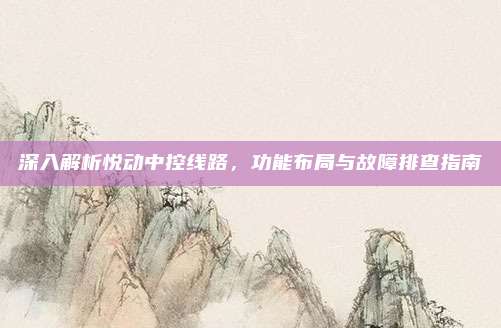 深入解析悦动中控线路，功能布局与故障排查指南