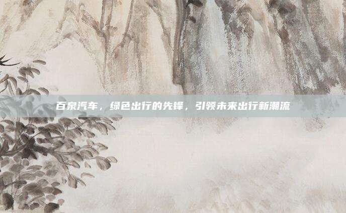 百泉汽车，绿色出行的先锋，引领未来出行新潮流