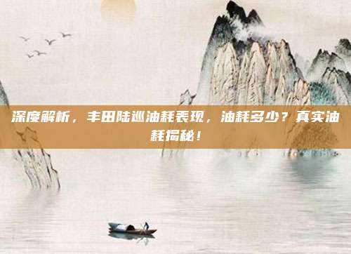 深度解析，丰田陆巡油耗表现，油耗多少？真实油耗揭秘！