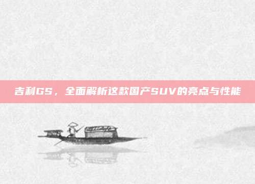 吉利GS，全面解析这款国产SUV的亮点与性能