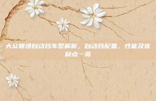 大众朗逸自动挡车型解析，自动挡配置、性能及优缺点一览