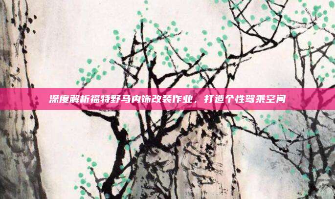 深度解析福特野马内饰改装作业，打造个性驾乘空间