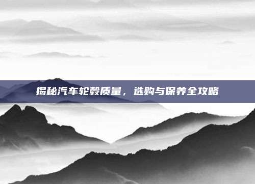 揭秘汽车轮毂质量，选购与保养全攻略