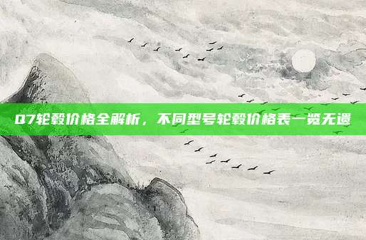 Q7轮毂价格全解析，不同型号轮毂价格表一览无遗