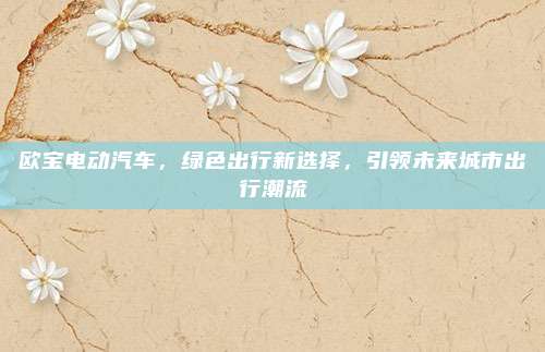 欧宝电动汽车，绿色出行新选择，引领未来城市出行潮流