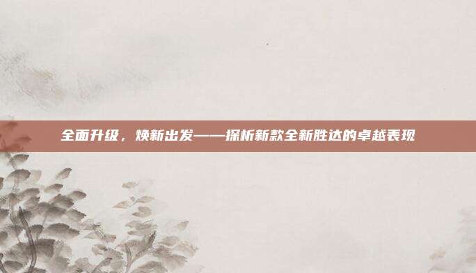 全面升级，焕新出发——探析新款全新胜达的卓越表现
