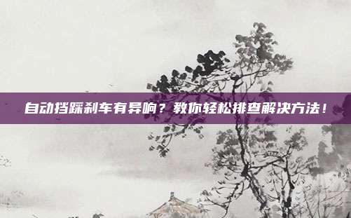 自动挡踩刹车有异响？教你轻松排查解决方法！