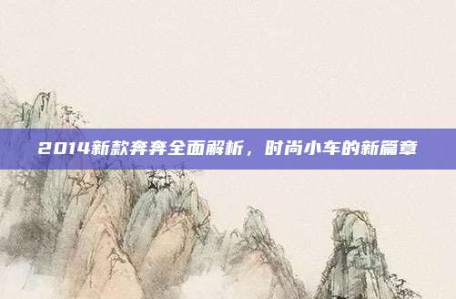 2014新款奔奔全面解析，时尚小车的新篇章