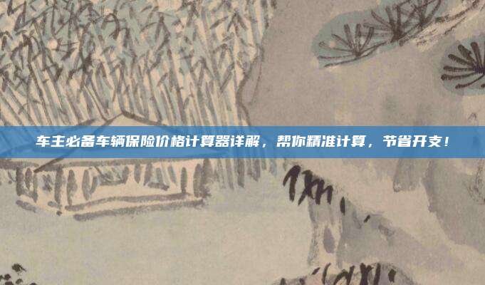 车主必备车辆保险价格计算器详解，帮你精准计算，节省开支！