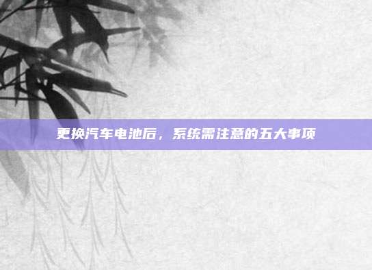 更换汽车电池后，系统需注意的五大事项