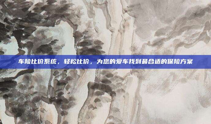 车险比价系统，轻松比价，为您的爱车找到最合适的保险方案